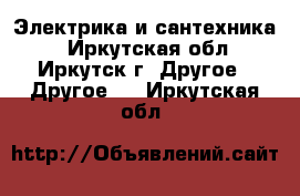 Электрика и сантехника. - Иркутская обл., Иркутск г. Другое » Другое   . Иркутская обл.